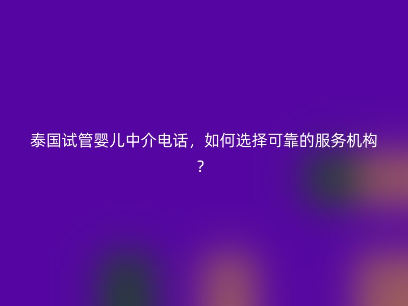 泰国试管婴儿中介电话，如何选择可靠的服务机构？