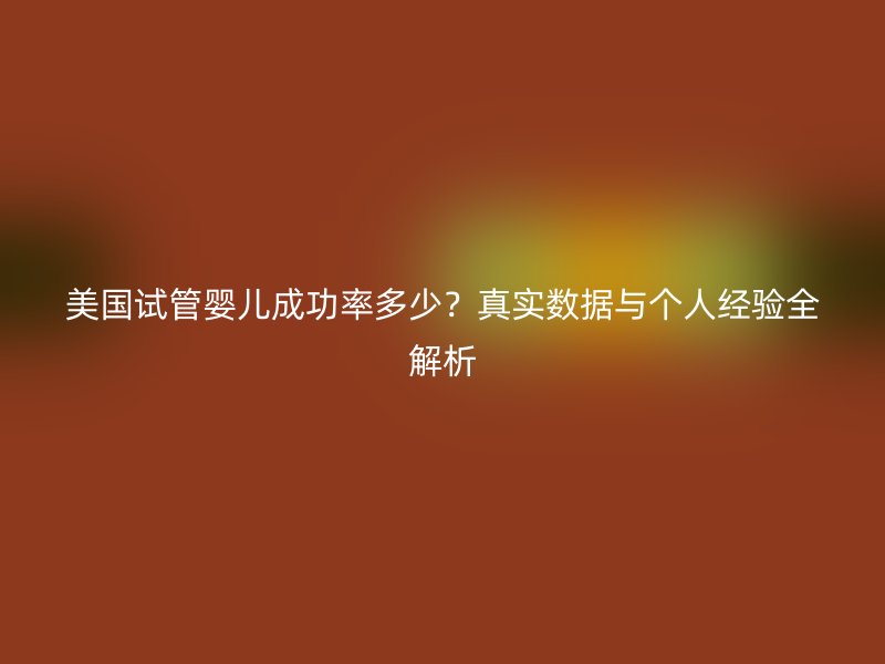 美国试管婴儿成功率多少？真实数据与个人经验全解析
