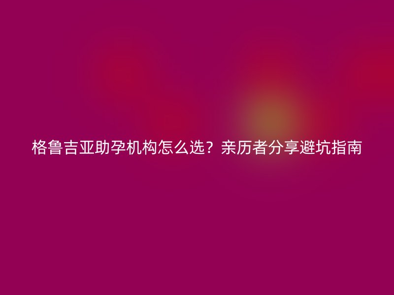 格鲁吉亚助孕机构怎么选？亲历者分享避坑指南