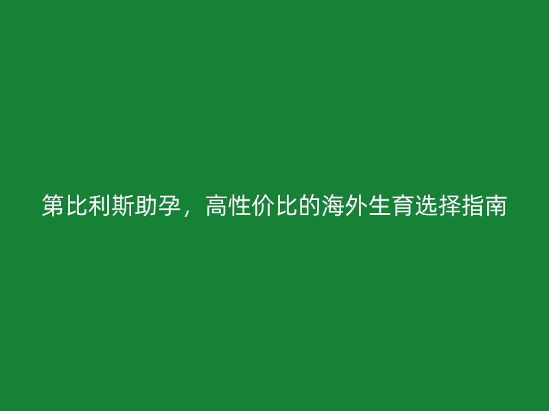 第比利斯助孕，高性价比的海外生育选择指南