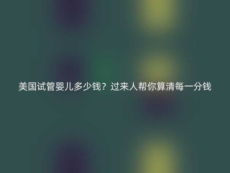 美国试管婴儿多少钱？过来人帮你算清每一分钱
