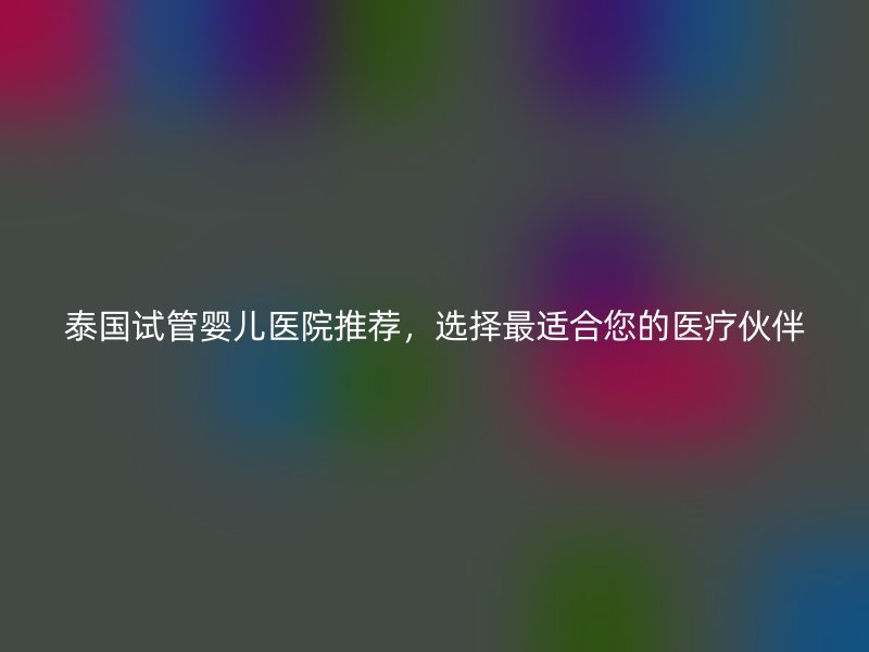 泰国试管婴儿医院推荐，选择最适合您的医疗伙伴