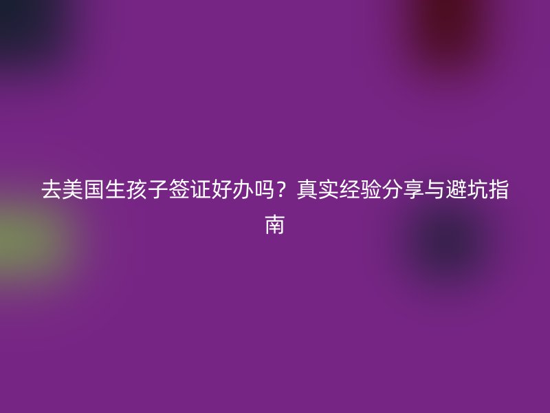 去美国生孩子签证好办吗？真实经验分享与避坑指南