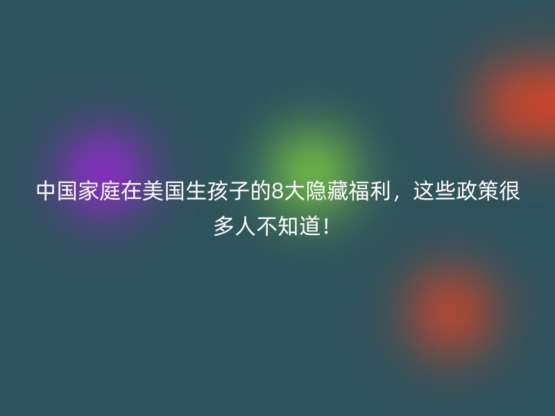 中国家庭在美国生孩子的8大隐藏福利，这些政策很多人不知道！