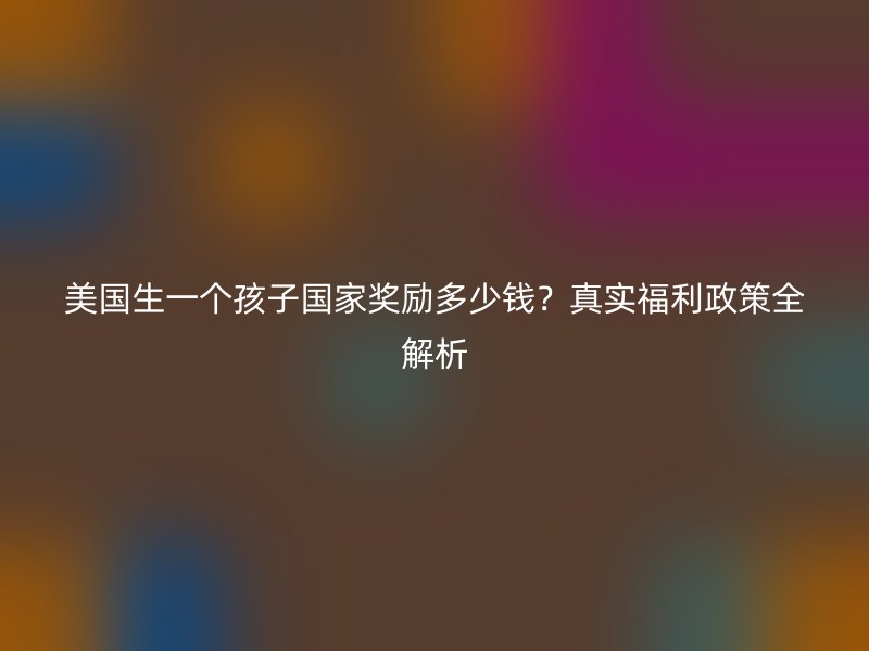 美国生一个孩子国家奖励多少钱？真实福利政策全解析