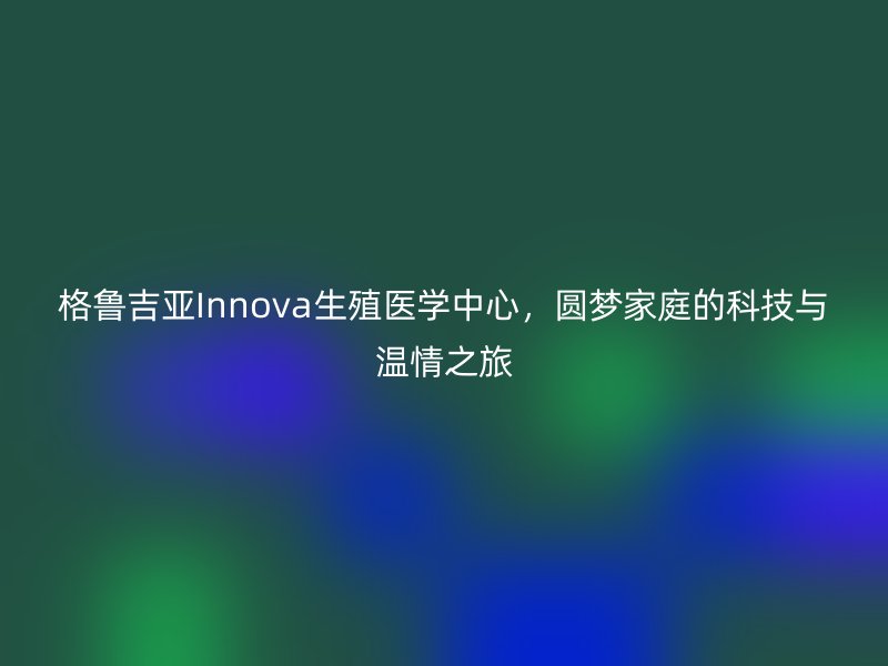 格鲁吉亚Innova生殖医学中心，圆梦家庭的科技与温情之旅