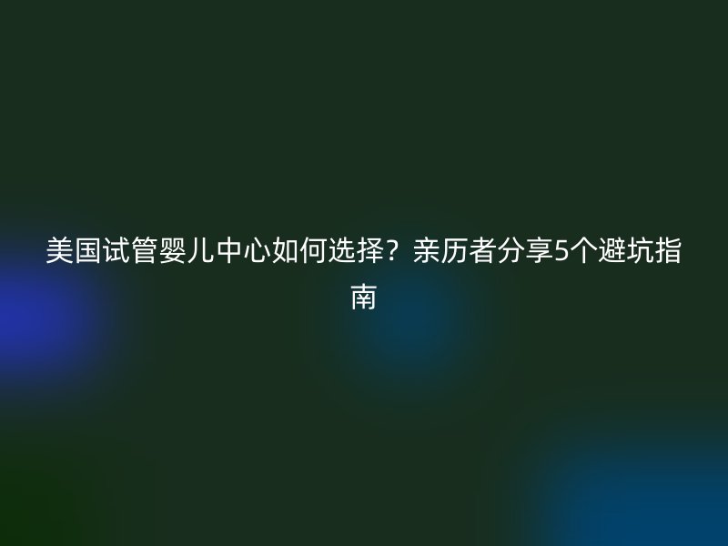 美国试管婴儿中心如何选择？亲历者分享5个避坑指南