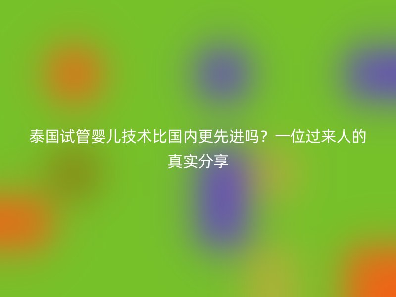 泰国试管婴儿技术比国内更先进吗？一位过来人的真实分享