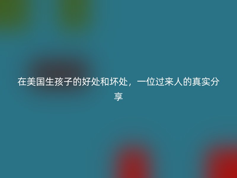 在美国生孩子的好处和坏处，一位过来人的真实分享