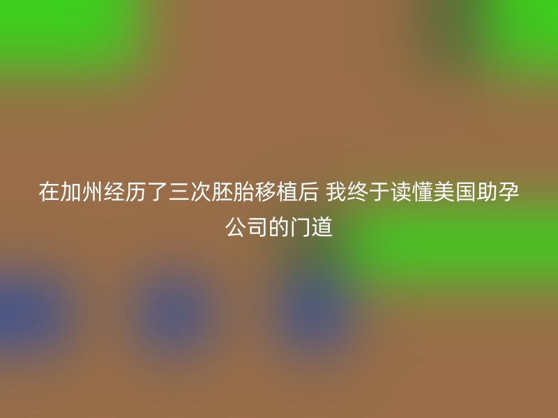 在加州经历了三次胚胎移植后 我终于读懂美国助孕公司的门道
