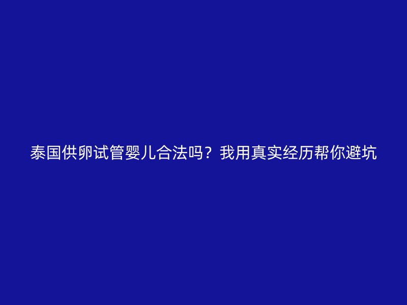 泰国供卵试管婴儿合法吗？我用真实经历帮你避坑