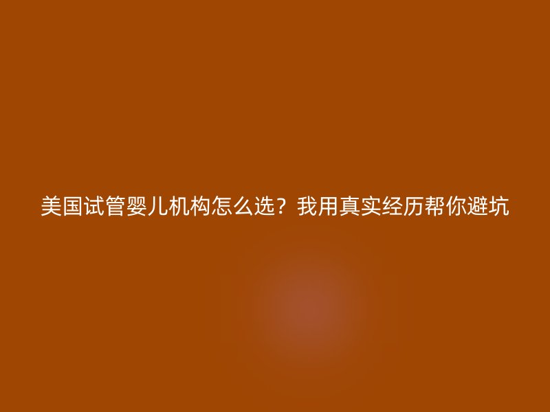 美国试管婴儿机构怎么选？我用真实经历帮你避坑