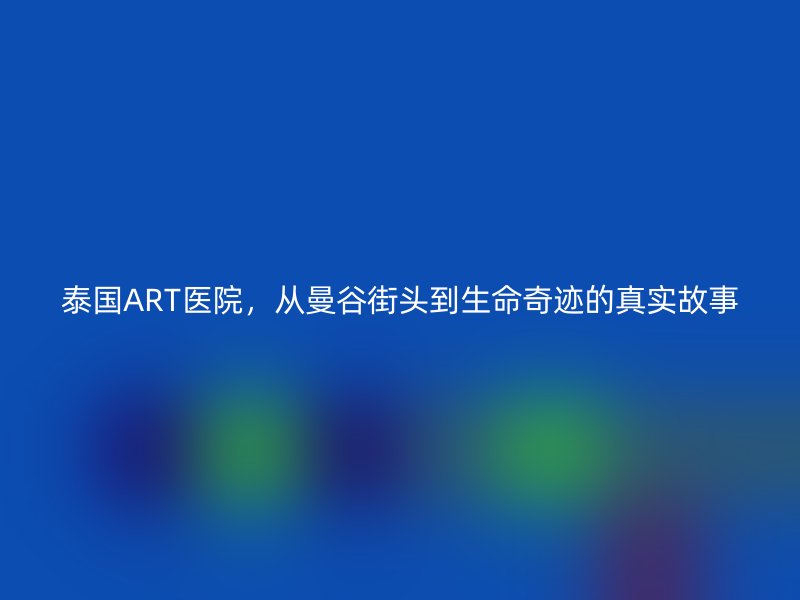泰国ART医院，从曼谷街头到生命奇迹的真实故事