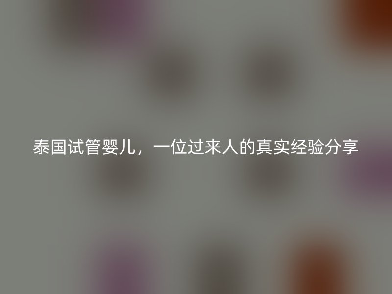 泰国试管婴儿，一位过来人的真实经验分享