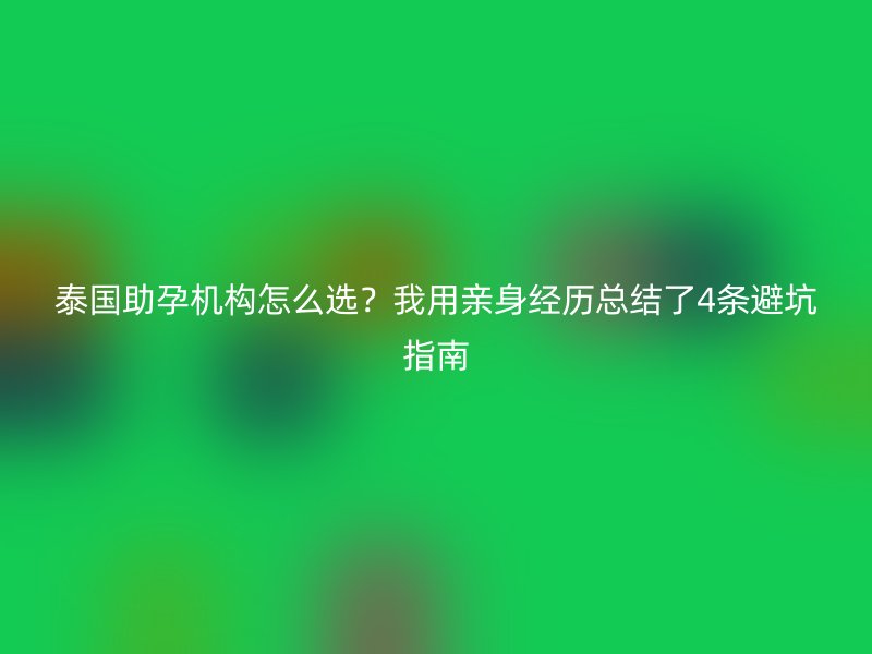 泰国助孕机构怎么选？我用亲身经历总结了4条避坑指南