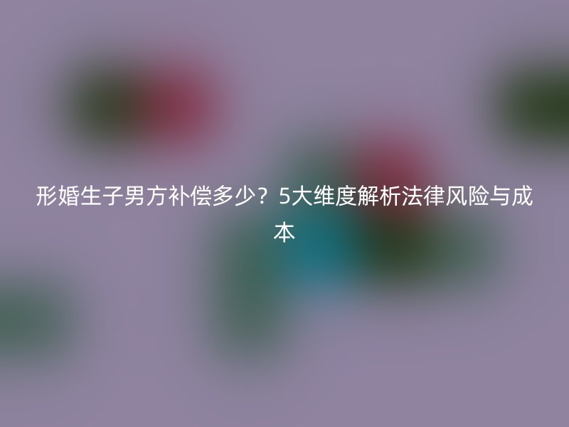 形婚生子男方补偿多少？5大维度解析法律风险与成本