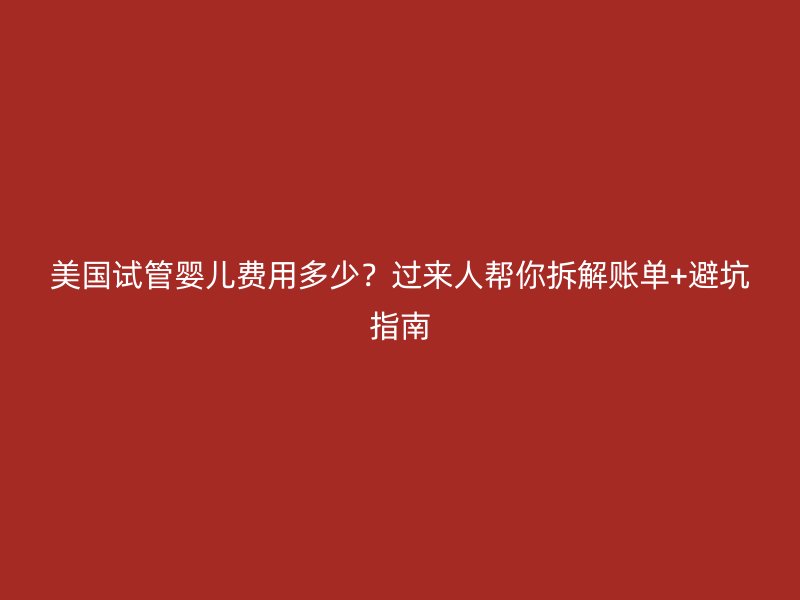 美国试管婴儿费用多少？过来人帮你拆解账单+避坑指南