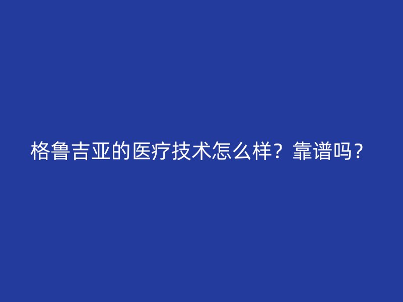 格鲁吉亚的医疗技术怎么样？靠谱吗？