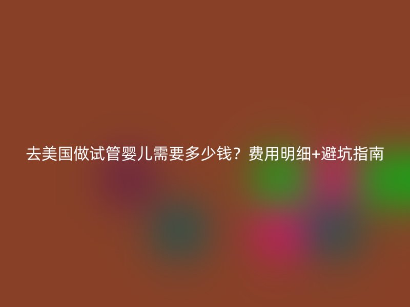 去美国做试管婴儿需要多少钱？费用明细+避坑指南