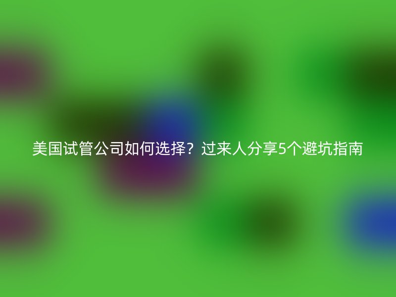 美国试管公司如何选择？过来人分享5个避坑指南