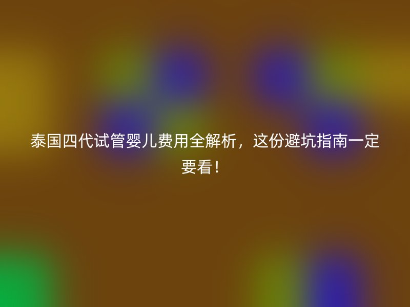 泰国四代试管婴儿费用全解析，这份避坑指南一定要看！