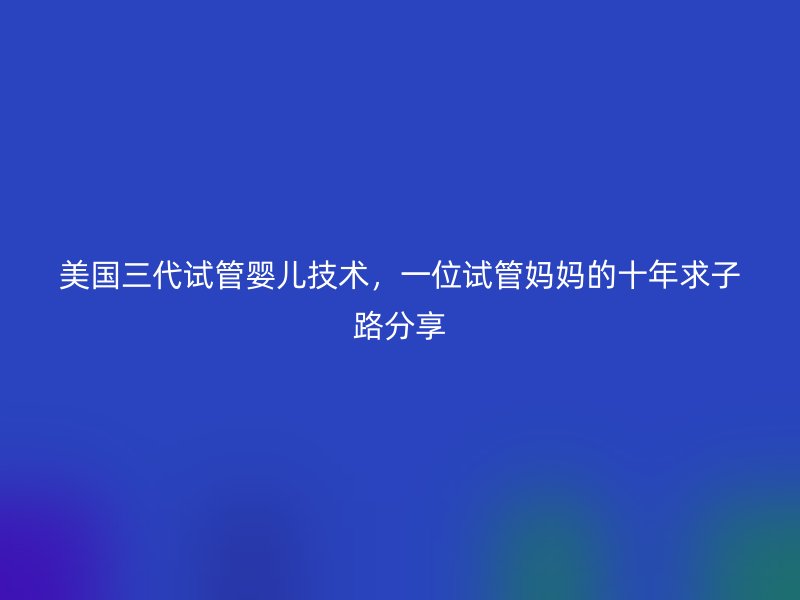 美国三代试管婴儿技术，一位试管妈妈的十年求子路分享