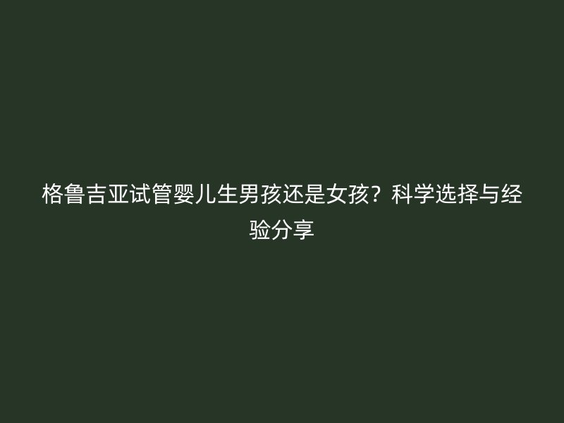 格鲁吉亚试管婴儿生男孩还是女孩？科学选择与经验分享