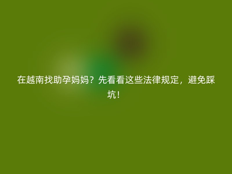 在越南找助孕妈妈？先看看这些法律规定，避免踩坑！