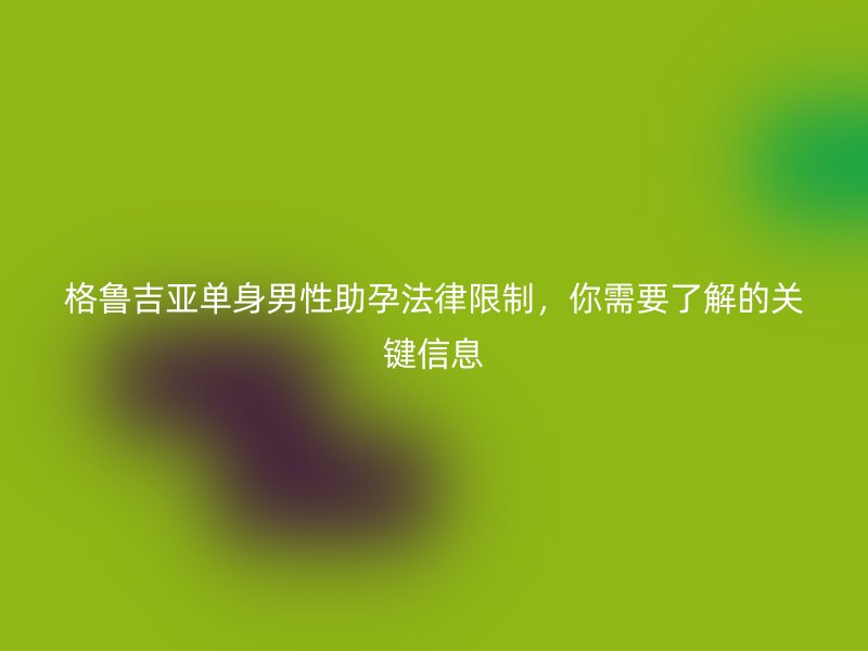 格鲁吉亚单身男性助孕法律限制，你需要了解的关键信息