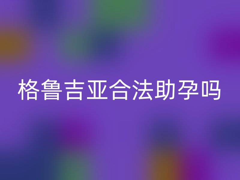 格鲁吉亚合法助孕吗