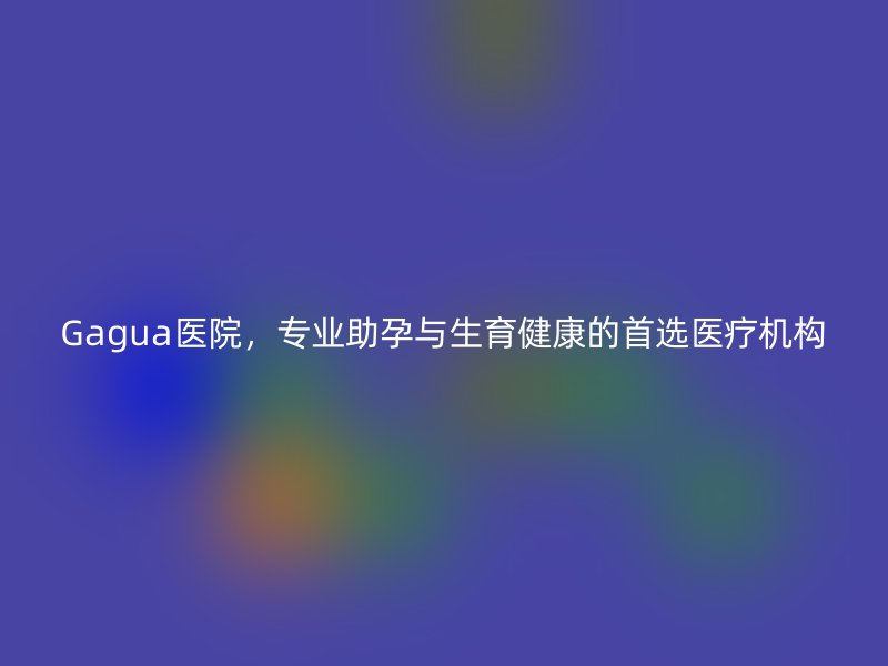 Gagua医院，专业助孕与生育健康的首选医疗机构