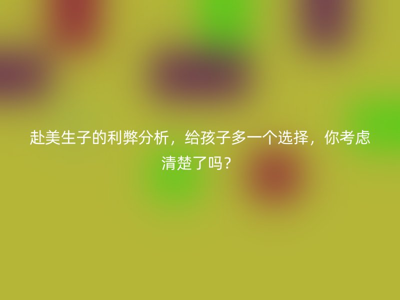 赴美生子的利弊分析，给孩子多一个选择，你考虑清楚了吗？