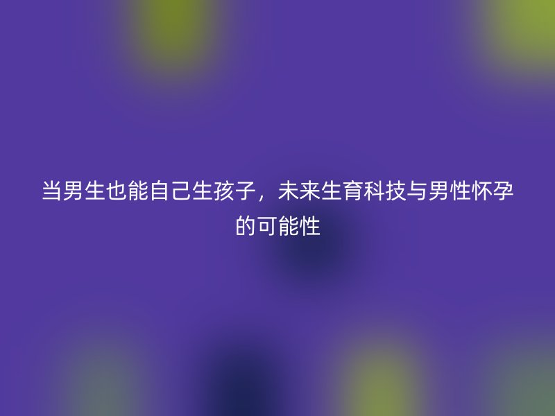 当男生也能自己生孩子，未来生育科技与男性怀孕的可能性