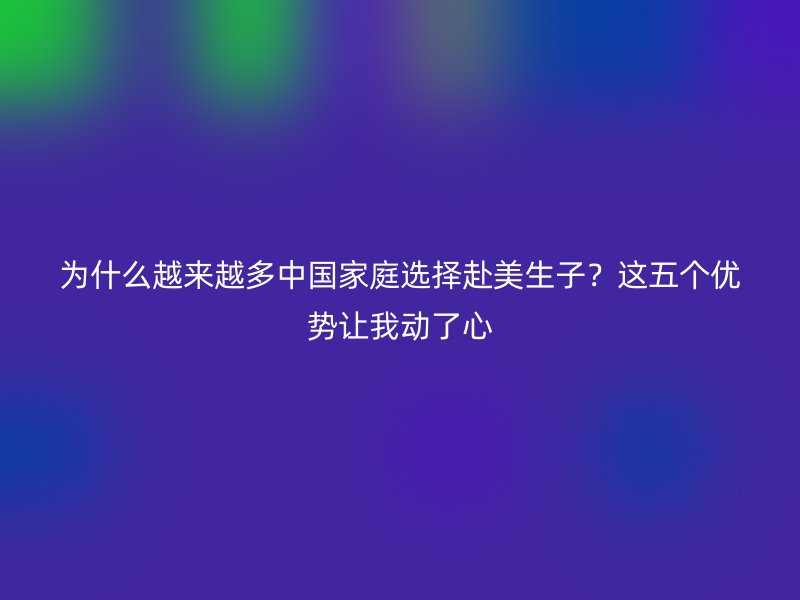 为什么越来越多中国家庭选择赴美生子？这五个优势让我动了心