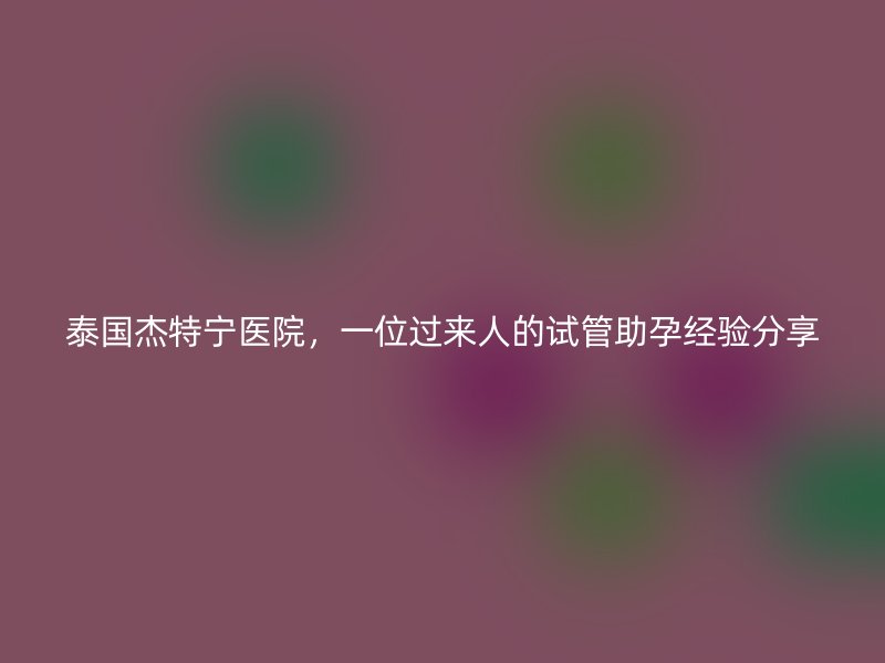 泰国杰特宁医院，一位过来人的试管助孕经验分享