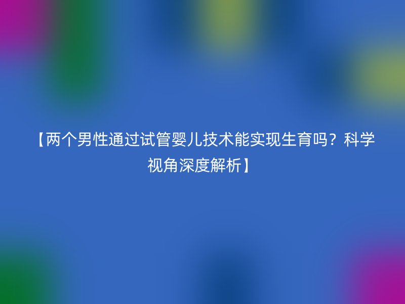 【两个男性通过试管婴儿技术能实现生育吗？科学视角深度解析】
