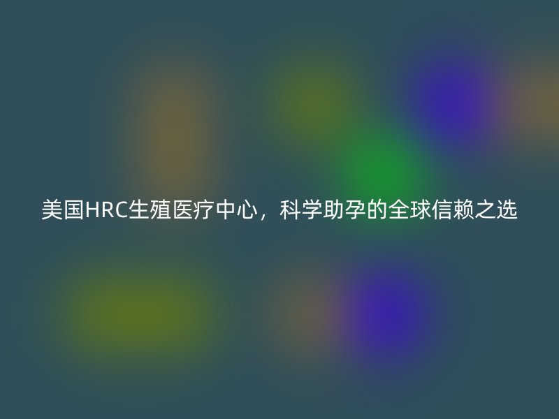 美国HRC生殖医疗中心，科学助孕的全球信赖之选