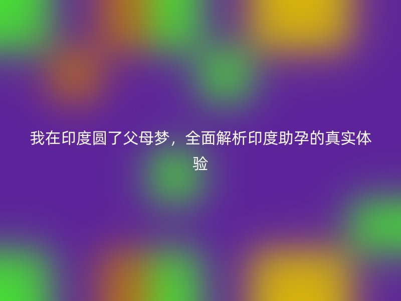 我在印度圆了父母梦，全面解析印度助孕的真实体验