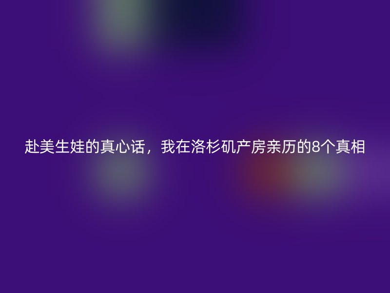 赴美生娃的真心话，我在洛杉矶产房亲历的8个真相