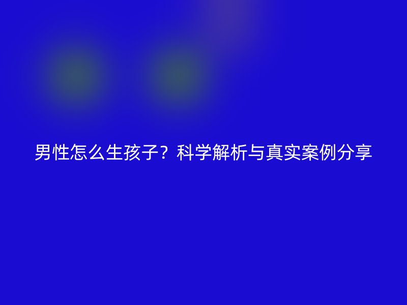 男性怎么生孩子？科学解析与真实案例分享