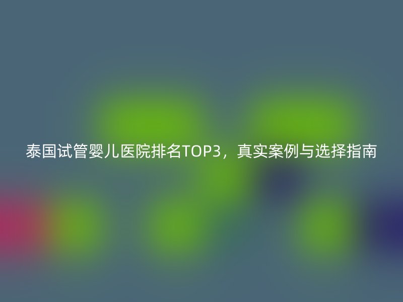 泰国试管婴儿医院排名TOP3，真实案例与选择指南