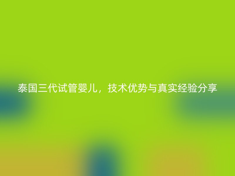 泰国三代试管婴儿，技术优势与真实经验分享