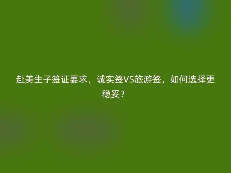 赴美生子签证要求，诚实签VS旅游签，如何选择更稳妥？