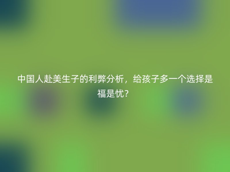 中国人赴美生子的利弊分析，给孩子多一个选择是福是忧？