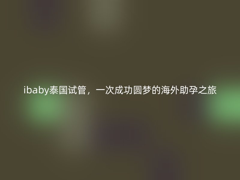 ibaby泰国试管，一次成功圆梦的海外助孕之旅