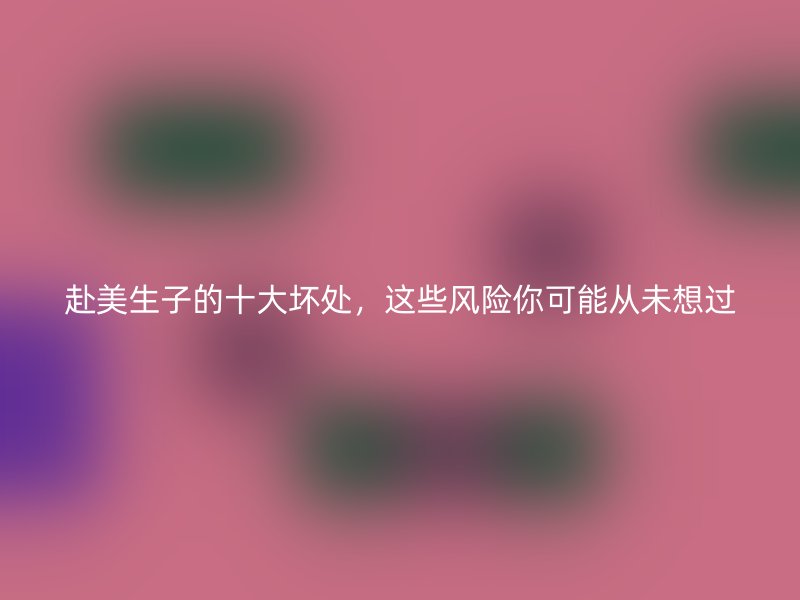 赴美生子的十大坏处，这些风险你可能从未想过