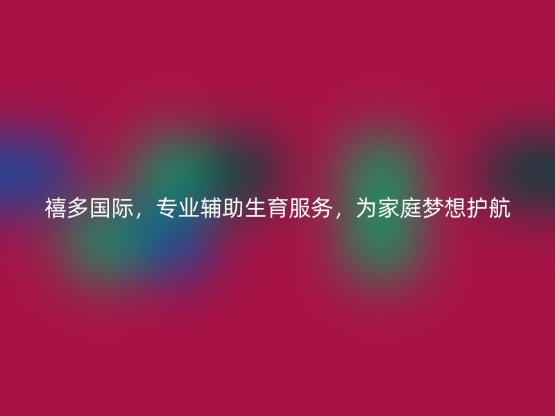 禧多国际，专业辅助生育服务，为家庭梦想护航