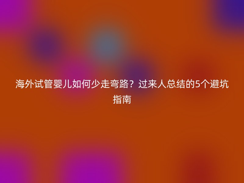 海外试管婴儿如何少走弯路？过来人总结的5个避坑指南