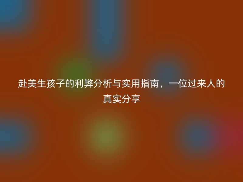 赴美生孩子的利弊分析与实用指南，一位过来人的真实分享
