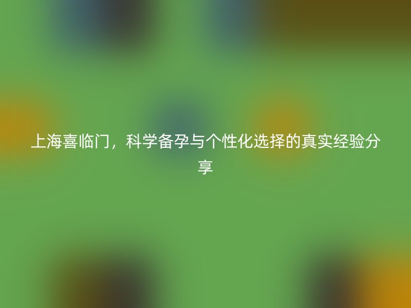 上海喜临门，科学备孕与个性化选择的真实经验分享